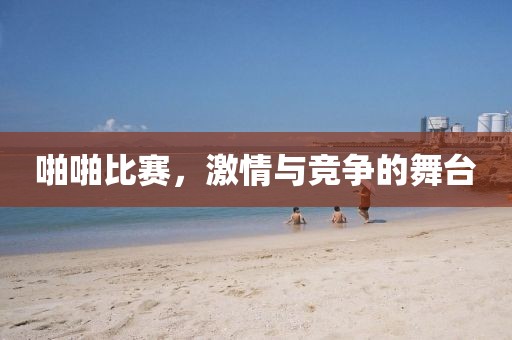 啪啪比賽，激情與競(jìng)爭(zhēng)的舞臺(tái)