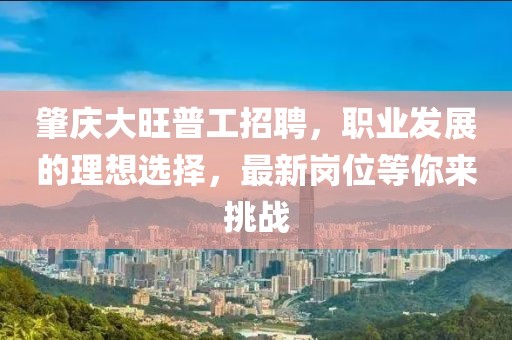 肇慶大旺普工招聘，職業(yè)發(fā)展的理想選擇，最新崗位等你來挑戰(zhàn)