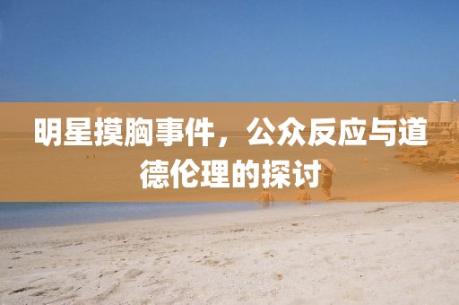 明星摸胸事件，公眾反應與道德倫理的探討