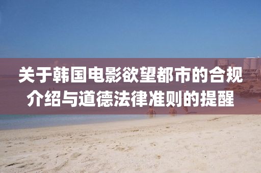 關(guān)于韓國電影欲望都市的合規(guī)介紹與道德法律準則的提醒