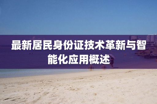 最新居民身份證技術(shù)革新與智能化應(yīng)用概述