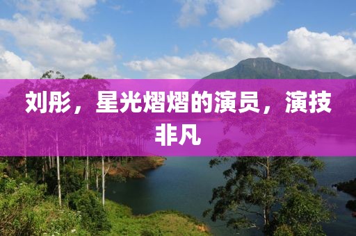 劉彤，星光熠熠的演員，演技非凡