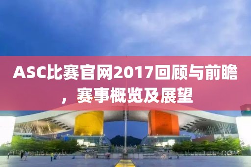 ASC比賽官網(wǎng)2017回顧與前瞻，賽事概覽及展望