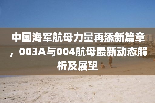 中國(guó)海軍航母力量再添新篇章，003A與004航母最新動(dòng)態(tài)解析及展望