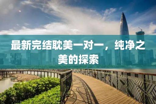 最新完結(jié)耽美一對(duì)一，純凈之美的探索