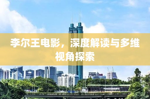 李爾王電影，深度解讀與多維視角探索