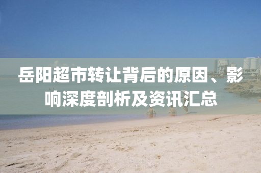 岳陽超市轉(zhuǎn)讓背后的原因、影響深度剖析及資訊匯總