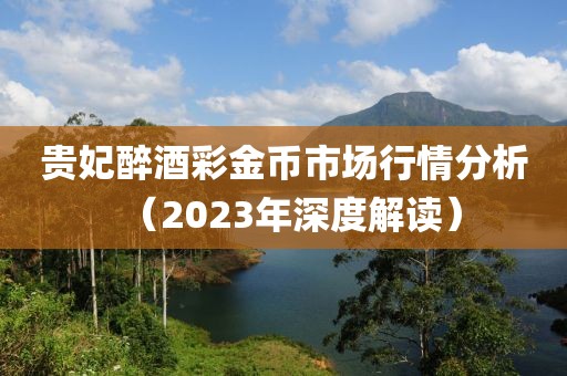 貴妃醉酒彩金幣市場行情分析（2023年深度解讀）