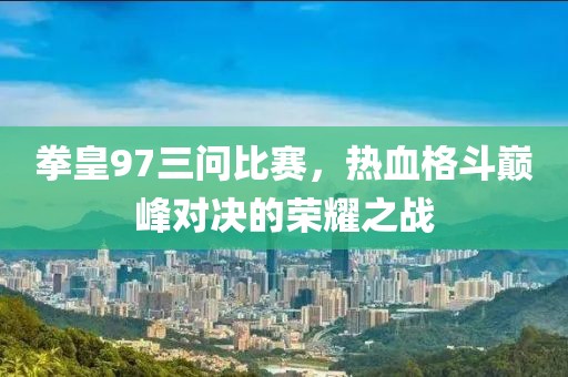 拳皇97三問(wèn)比賽，熱血格斗巔峰對(duì)決的榮耀之戰(zhàn)