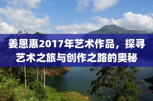 姜恩惠2017年藝術(shù)作品，探尋藝術(shù)之旅與創(chuàng)作之路的奧秘