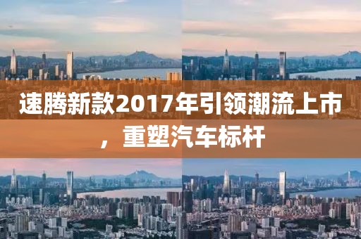 速騰新款2017年引領(lǐng)潮流上市，重塑汽車標(biāo)桿