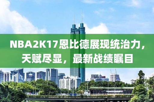 NBA2K17恩比德展現(xiàn)統(tǒng)治力，天賦盡顯，最新戰(zhàn)績(jī)矚目