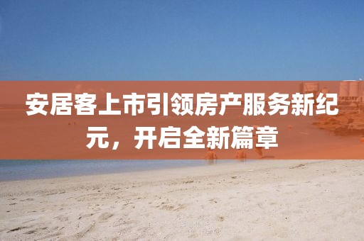 安居客上市引領(lǐng)房產(chǎn)服務(wù)新紀(jì)元，開(kāi)啟全新篇章