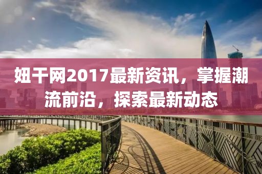 妞干網(wǎng)2017最新資訊，掌握潮流前沿，探索最新動態(tài)