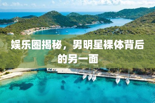 娛樂圈揭秘，男明星裸體背后的另一面