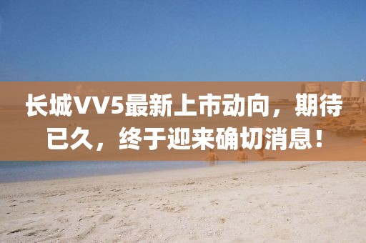 長(zhǎng)城VV5最新上市動(dòng)向，期待已久，終于迎來確切消息！