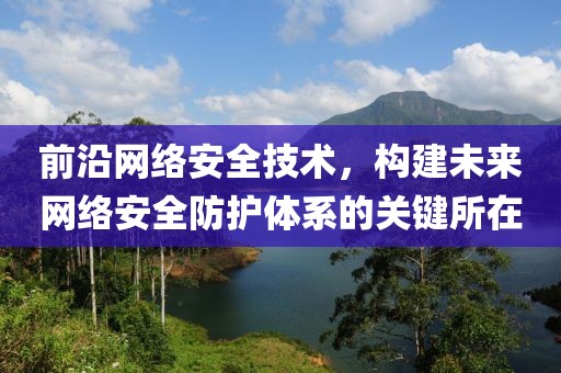 前沿網(wǎng)絡(luò)安全技術(shù)，構(gòu)建未來網(wǎng)絡(luò)安全防護(hù)體系的關(guān)鍵所在