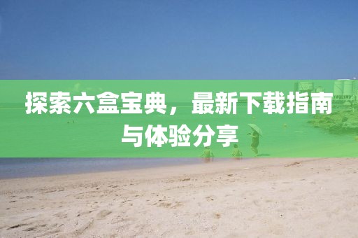 探索六盒寶典，最新下載指南與體驗(yàn)分享