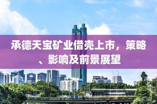 承德天寶礦業(yè)借殼上市，策略、影響及前景展望