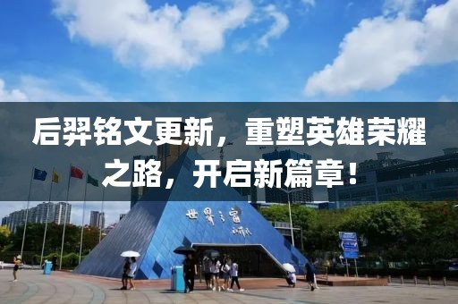 后羿銘文更新，重塑英雄榮耀之路，開(kāi)啟新篇章！