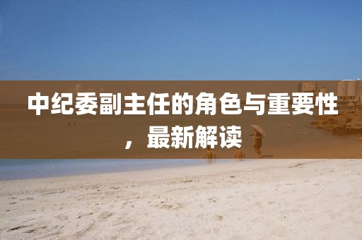 中紀委副主任的角色與重要性，最新解讀