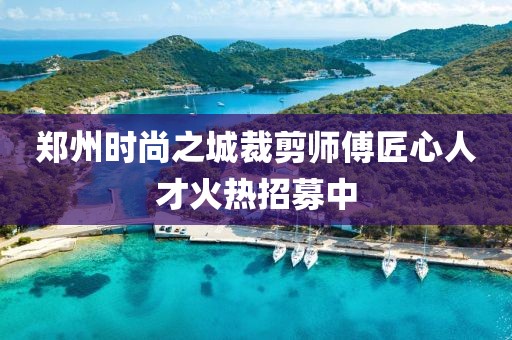 鄭州時尚之城裁剪師傅匠心人才火熱招募中