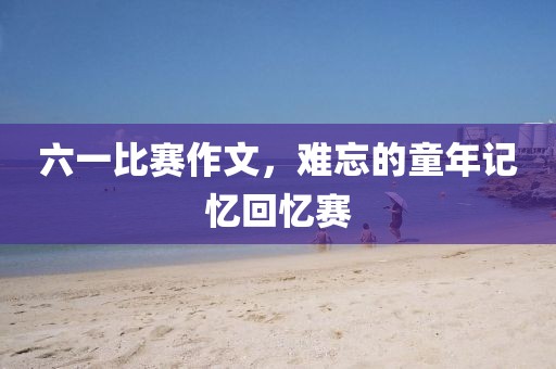 六一比賽作文，難忘的童年記憶回憶賽