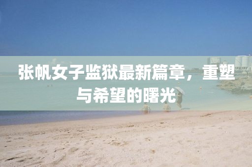 張帆女子監(jiān)獄最新篇章，重塑與希望的曙光