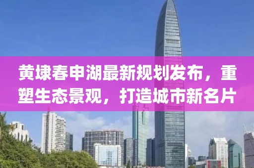 黃埭春申湖最新規(guī)劃發(fā)布，重塑生態(tài)景觀，打造城市新名片