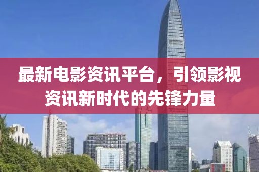 最新電影資訊平臺，引領(lǐng)影視資訊新時代的先鋒力量