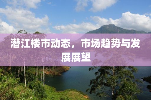 潛江樓市動態(tài)，市場趨勢與發(fā)展展望