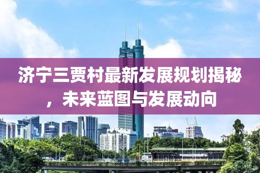 濟(jì)寧三賈村最新發(fā)展規(guī)劃揭秘，未來藍(lán)圖與發(fā)展動(dòng)向