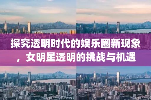 探究透明時(shí)代的娛樂(lè)圈新現(xiàn)象，女明星透明的挑戰(zhàn)與機(jī)遇